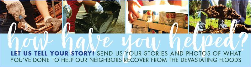 How have you helped? Let us tell your story! Send us your stories and photos of what you have done to help our neighbors recover from the devastating floods.