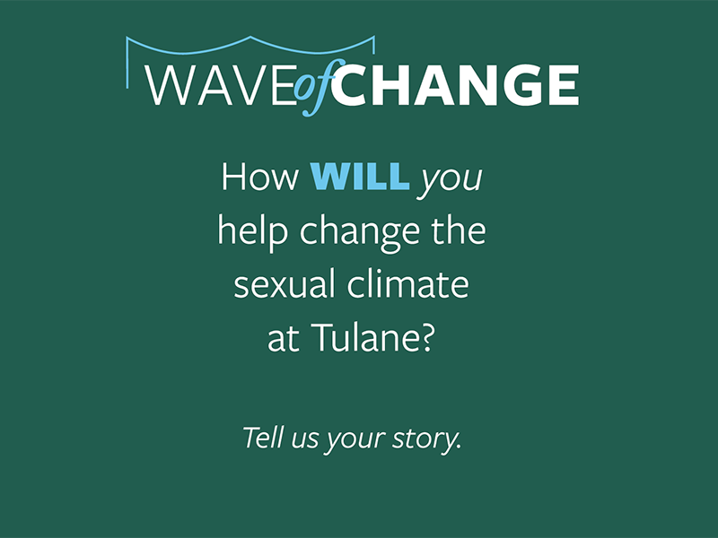Wave of Change: How will you help change the sexual climate at Tulane? Tell us your story. Wave of Change: How will you help change the sexual climate at Tulane University? Tell us your story.